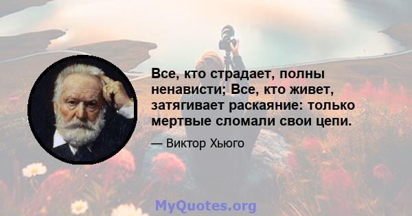 Все, кто страдает, полны ненависти; Все, кто живет, затягивает раскаяние: только мертвые сломали свои цепи.