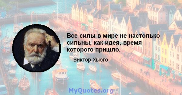 Все силы в мире не настолько сильны, как идея, время которого пришло.