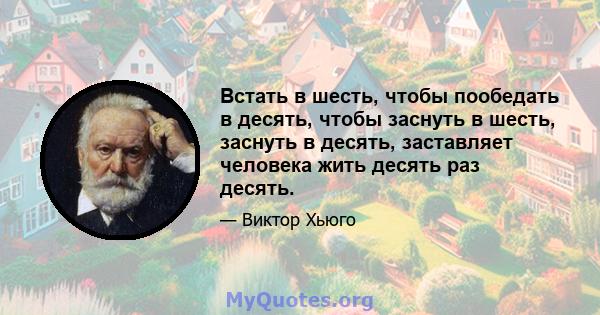 Встать в шесть, чтобы пообедать в десять, чтобы заснуть в шесть, заснуть в десять, заставляет человека жить десять раз десять.