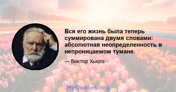 Вся его жизнь была теперь суммирована двумя словами: абсолютная неопределенность в непроницаемом тумане.