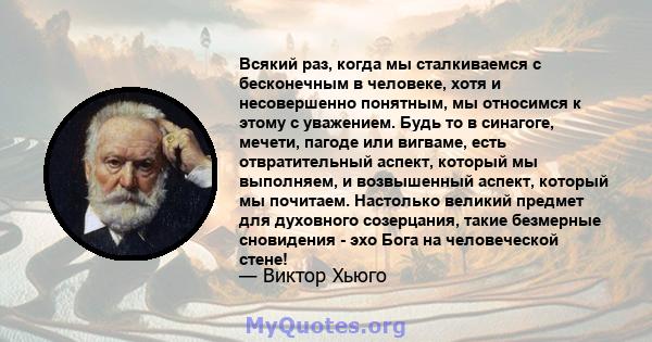 Всякий раз, когда мы сталкиваемся с бесконечным в человеке, хотя и несовершенно понятным, мы относимся к этому с уважением. Будь то в синагоге, мечети, пагоде или вигваме, есть отвратительный аспект, который мы