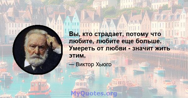 Вы, кто страдает, потому что любите, любите еще больше. Умереть от любви - значит жить этим.