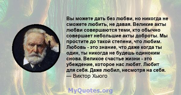 Вы можете дать без любви, но никогда не сможете любить, не давая. Великие акты любви совершаются теми, кто обычно совершает небольшие акты доброты. Мы простите до такой степени, что любим. Любовь - это знание, что даже