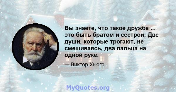 Вы знаете, что такое дружба ... это быть братом и сестрой; Две души, которые трогают, не смешиваясь, два пальца на одной руке.