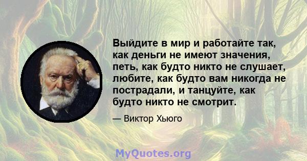 Выйдите в мир и работайте так, как деньги не имеют значения, петь, как будто никто не слушает, любите, как будто вам никогда не пострадали, и танцуйте, как будто никто не смотрит.