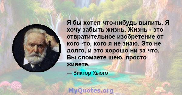 Я бы хотел что-нибудь выпить. Я хочу забыть жизнь. Жизнь - это отвратительное изобретение от кого -то, кого я не знаю. Это не долго, и это хорошо ни за что. Вы сломаете шею, просто живете.