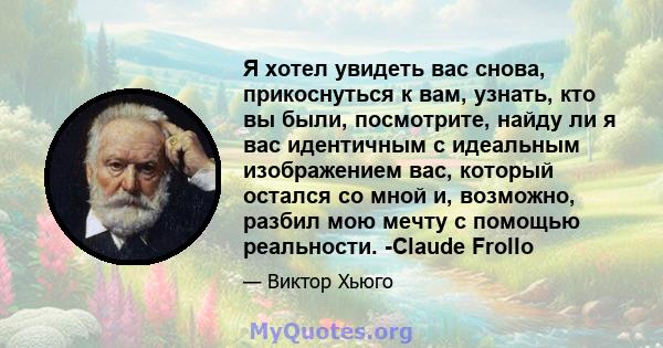 Я хотел увидеть вас снова, прикоснуться к вам, узнать, кто вы были, посмотрите, найду ли я вас идентичным с идеальным изображением вас, который остался со мной и, возможно, разбил мою мечту с помощью реальности. -Claude 