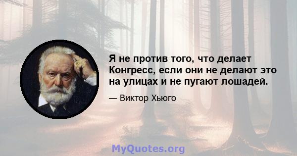 Я не против того, что делает Конгресс, если они не делают это на улицах и не пугают лошадей.