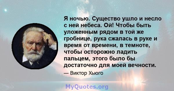 Я ночью. Существо ушло и несло с ней небеса. Ой! Чтобы быть уложенным рядом в той же гробнице, рука сжалась в руке и время от времени, в темноте, чтобы осторожно ладить пальцем, этого было бы достаточно для моей