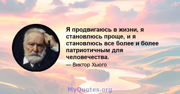 Я продвигаюсь в жизни, я становлюсь проще, и я становлюсь все более и более патриотичным для человечества.