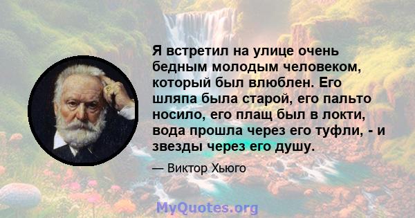 Я встретил на улице очень бедным молодым человеком, который был влюблен. Его шляпа была старой, его пальто носило, его плащ был в локти, вода прошла через его туфли, - и звезды через его душу.