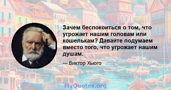 Зачем беспокоиться о том, что угрожает нашим головам или кошелькам? Давайте подумаем вместо того, что угрожает нашим душам.