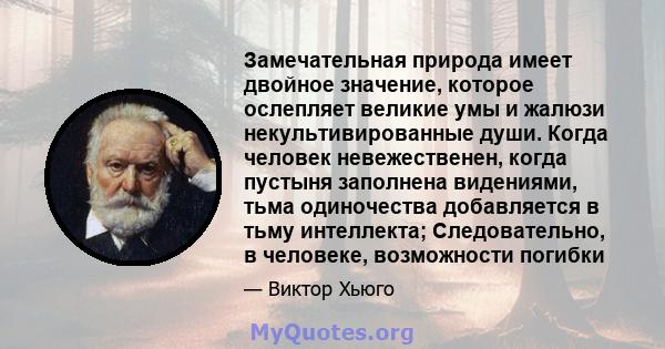 Замечательная природа имеет двойное значение, которое ослепляет великие умы и жалюзи некультивированные души. Когда человек невежественен, когда пустыня заполнена видениями, тьма одиночества добавляется в тьму