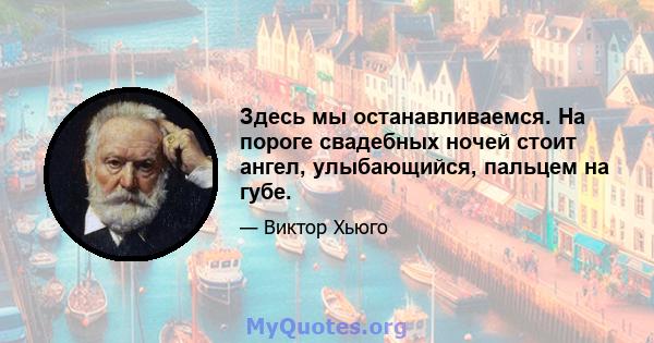 Здесь мы останавливаемся. На пороге свадебных ночей стоит ангел, улыбающийся, пальцем на губе.