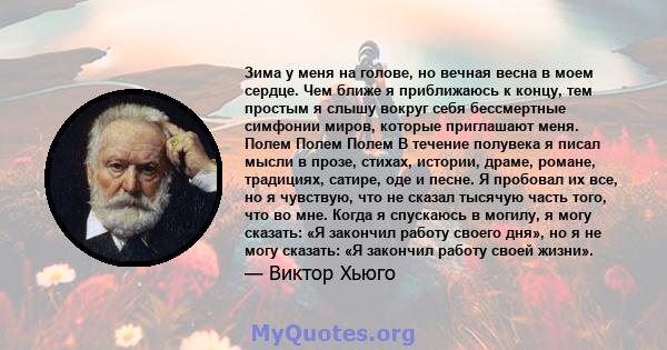 Зима у меня на голове, но вечная весна в моем сердце. Чем ближе я приближаюсь к концу, тем простым я слышу вокруг себя бессмертные симфонии миров, которые приглашают меня. Полем Полем Полем В течение полувека я писал