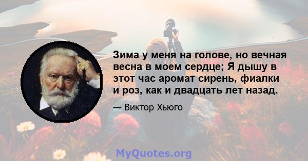 Зима у меня на голове, но вечная весна в моем сердце; Я дышу в этот час аромат сирень, фиалки и роз, как и двадцать лет назад.