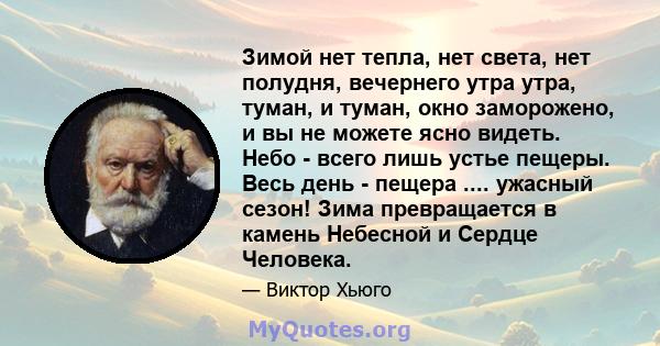 Зимой нет тепла, нет света, нет полудня, вечернего утра утра, туман, и туман, окно заморожено, и вы не можете ясно видеть. Небо - всего лишь устье пещеры. Весь день - пещера .... ужасный сезон! Зима превращается в