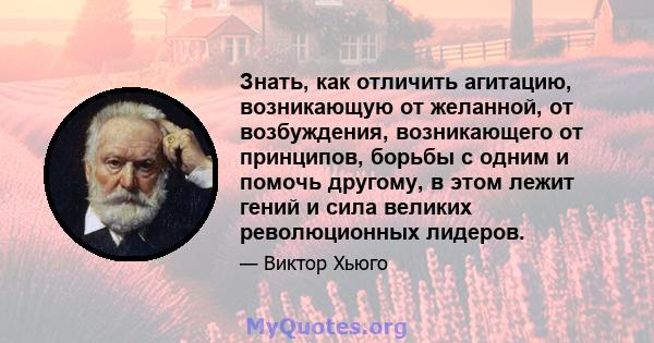 Знать, как отличить агитацию, возникающую от желанной, от возбуждения, возникающего от принципов, борьбы с одним и помочь другому, в этом лежит гений и сила великих революционных лидеров.