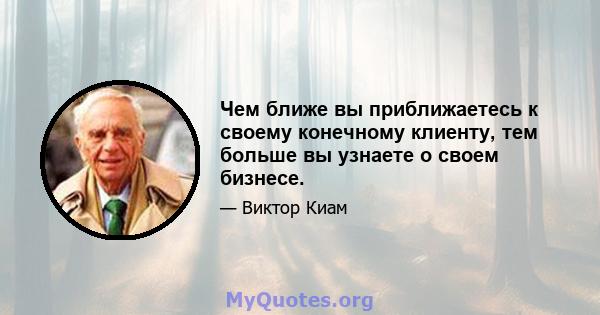 Чем ближе вы приближаетесь к своему конечному клиенту, тем больше вы узнаете о своем бизнесе.