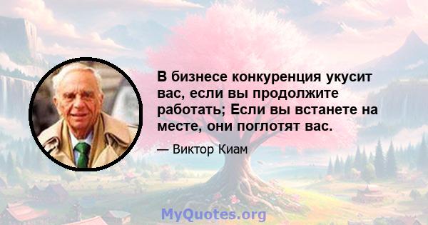 В бизнесе конкуренция укусит вас, если вы продолжите работать; Если вы встанете на месте, они поглотят вас.