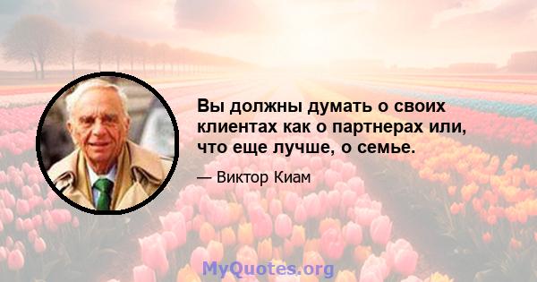 Вы должны думать о своих клиентах как о партнерах или, что еще лучше, о семье.