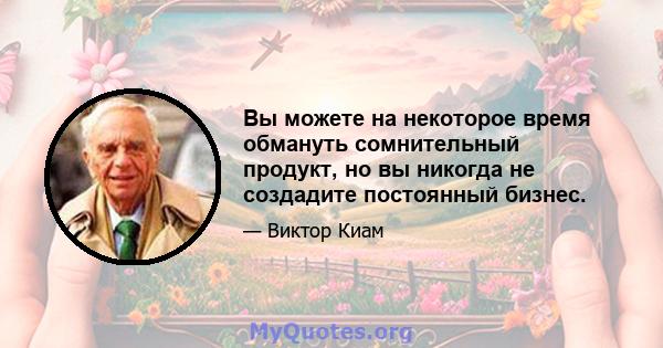 Вы можете на некоторое время обмануть сомнительный продукт, но вы никогда не создадите постоянный бизнес.