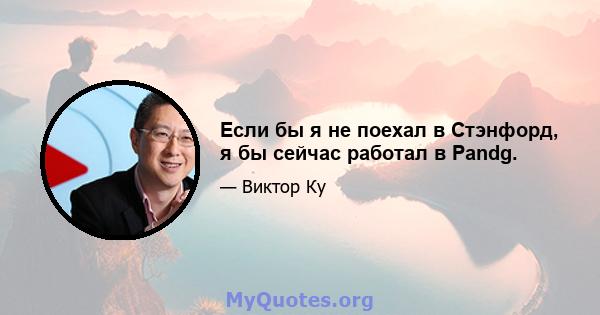 Если бы я не поехал в Стэнфорд, я бы сейчас работал в Pandg.