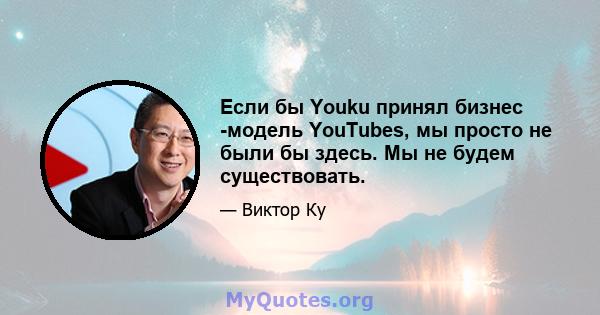 Если бы Youku принял бизнес -модель YouTubes, мы просто не были бы здесь. Мы не будем существовать.