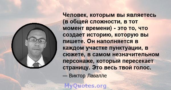 Человек, которым вы являетесь (в общей сложности, в тот момент времени) - это то, что создает историю, которую вы пишете. Он наполняется в каждом участке пунктуации, в сюжете, в самом незначительном персонаже, который