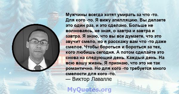 Мужчины всегда хотят умирать за что -то. Для кого -то. Я вижу апелляцию. Вы делаете это один раз, и это сделано. Больше не волноваясь, не зная, о завтра и завтра и завтра. Я знаю, что вы все думаете, что это звучит