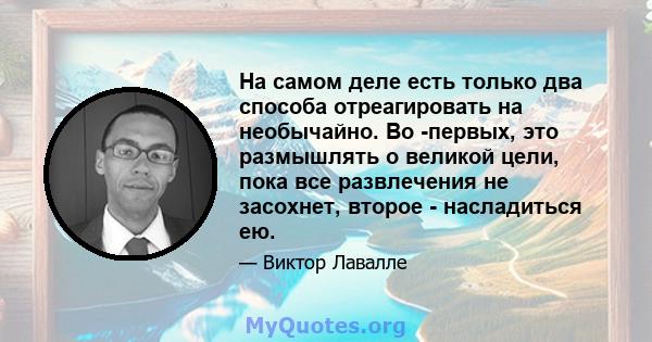 На самом деле есть только два способа отреагировать на необычайно. Во -первых, это размышлять о великой цели, пока все развлечения не засохнет, второе - насладиться ею.