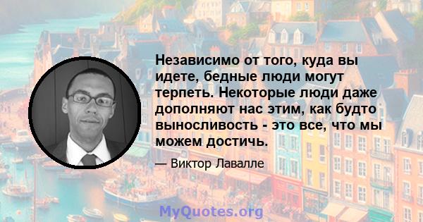 Независимо от того, куда вы идете, бедные люди могут терпеть. Некоторые люди даже дополняют нас этим, как будто выносливость - это все, что мы можем достичь.