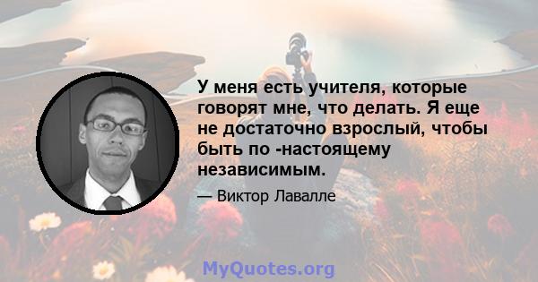 У меня есть учителя, которые говорят мне, что делать. Я еще не достаточно взрослый, чтобы быть по -настоящему независимым.