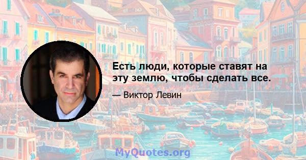 Есть люди, которые ставят на эту землю, чтобы сделать все.