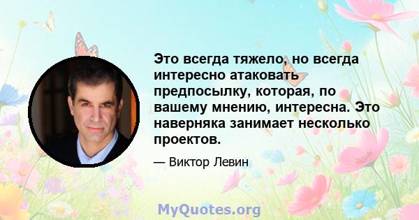 Это всегда тяжело, но всегда интересно атаковать предпосылку, которая, по вашему мнению, интересна. Это наверняка занимает несколько проектов.