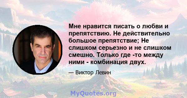 Мне нравится писать о любви и препятствию. Не действительно большое препятствие; Не слишком серьезно и не слишком смешно. Только где -то между ними - комбинация двух.