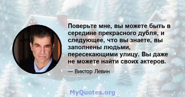 Поверьте мне, вы можете быть в середине прекрасного дубля, и следующее, что вы знаете, вы заполнены людьми, пересекающими улицу. Вы даже не можете найти своих актеров.