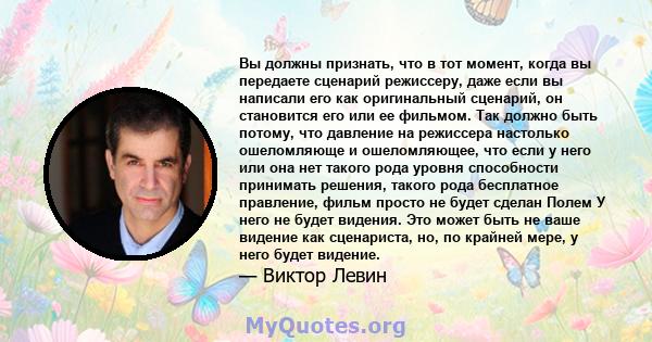 Вы должны признать, что в тот момент, когда вы передаете сценарий режиссеру, даже если вы написали его как оригинальный сценарий, он становится его или ее фильмом. Так должно быть потому, что давление на режиссера