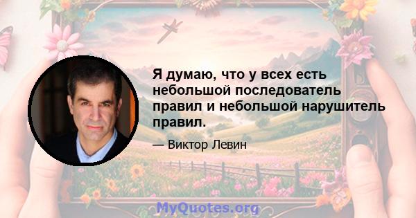 Я думаю, что у всех есть небольшой последователь правил и небольшой нарушитель правил.