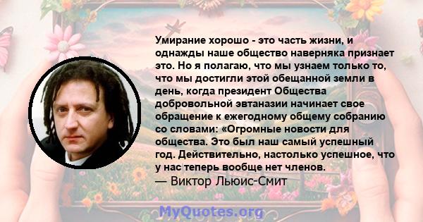 Умирание хорошо - это часть жизни, и однажды наше общество наверняка признает это. Но я полагаю, что мы узнаем только то, что мы достигли этой обещанной земли в день, когда президент Общества добровольной эвтаназии