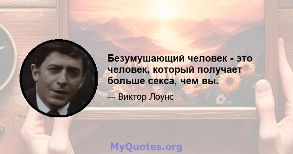 Безумушающий человек - это человек, который получает больше секса, чем вы.