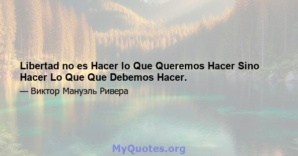 Libertad no es Hacer lo Que Queremos Hacer Sino Hacer Lo Que Que Debemos Hacer.