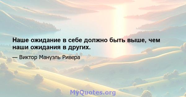 Наше ожидание в себе должно быть выше, чем наши ожидания в других.