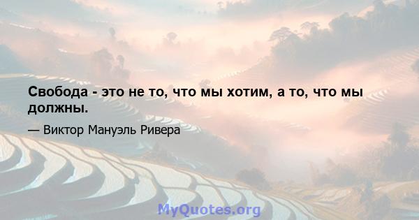 Свобода - это не то, что мы хотим, а то, что мы должны.