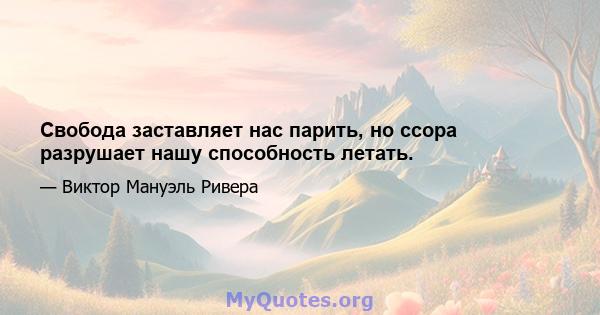 Свобода заставляет нас парить, но ссора разрушает нашу способность летать.