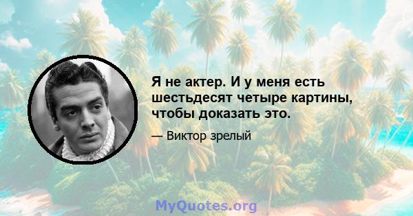 Я не актер. И у меня есть шестьдесят четыре картины, чтобы доказать это.