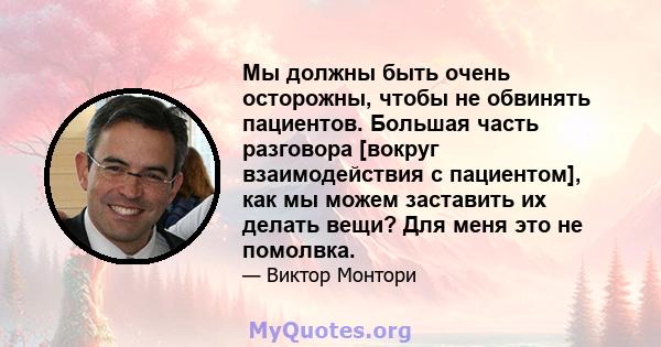 Мы должны быть очень осторожны, чтобы не обвинять пациентов. Большая часть разговора [вокруг взаимодействия с пациентом], как мы можем заставить их делать вещи? Для меня это не помолвка.