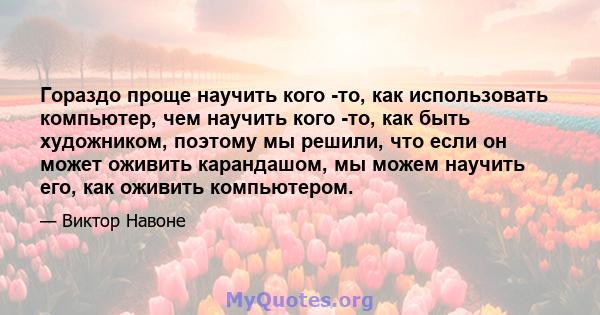 Гораздо проще научить кого -то, как использовать компьютер, чем научить кого -то, как быть художником, поэтому мы решили, что если он может оживить карандашом, мы можем научить его, как оживить компьютером.