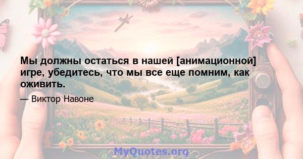 Мы должны остаться в нашей [анимационной] игре, убедитесь, что мы все еще помним, как оживить.