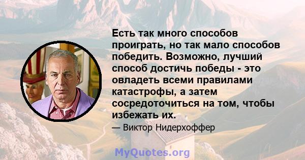 Есть так много способов проиграть, но так мало способов победить. Возможно, лучший способ достичь победы - это овладеть всеми правилами катастрофы, а затем сосредоточиться на том, чтобы избежать их.